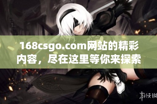 168csgo.com网站的精彩内容，尽在这里等你来探索与体验。