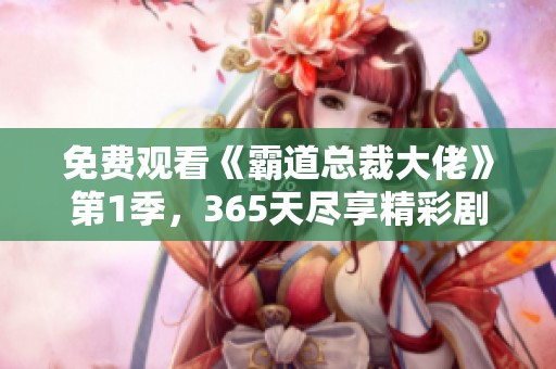 免费观看《霸道总裁大佬》第1季，365天尽享精彩剧集内容