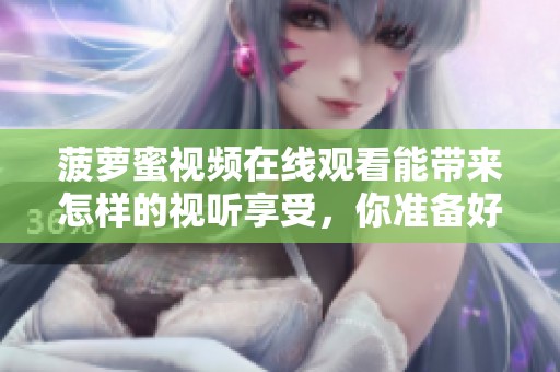 菠萝蜜视频在线观看能带来怎样的视听享受，你准备好观看了吗