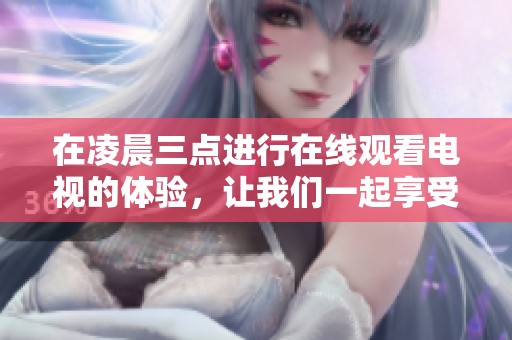在凌晨三点进行在线观看电视的体验，让我们一起享受这个时刻吧