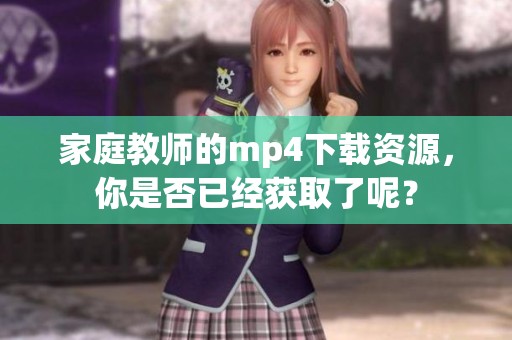 家庭教师的mp4下载资源，你是否已经获取了呢？