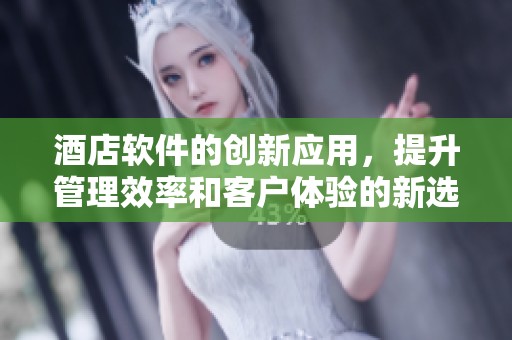 酒店软件的创新应用，提升管理效率和客户体验的新选择