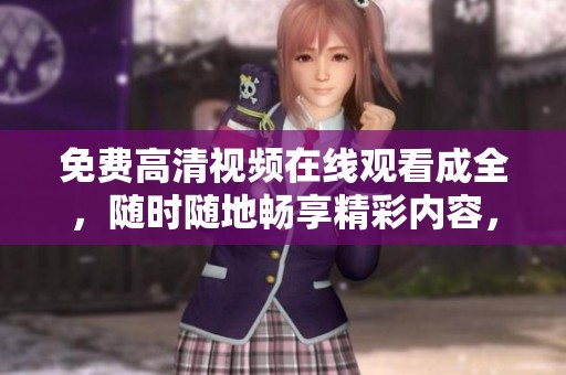 免费高清视频在线观看成全，随时随地畅享精彩内容，尽在其中