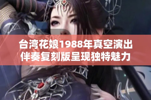 台湾花娘1988年真空演出伴奏复刻版呈现独特魅力