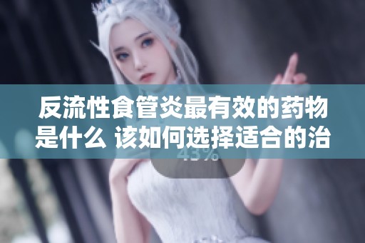 反流性食管炎最有效的药物是什么 该如何选择适合的治疗方案