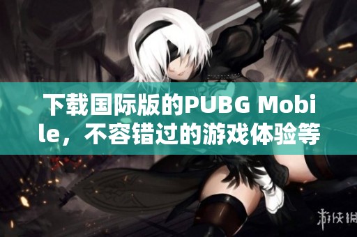 下载国际版的PUBG Mobile，不容错过的游戏体验等你来尝试！