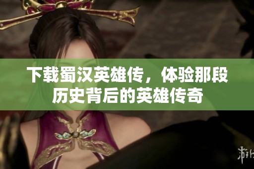 下载蜀汉英雄传，体验那段历史背后的英雄传奇