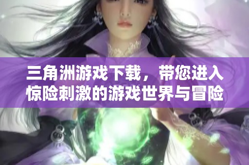 三角洲游戏下载，带您进入惊险刺激的游戏世界与冒险体验
