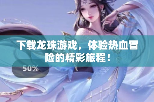 下载龙珠游戏，体验热血冒险的精彩旅程！