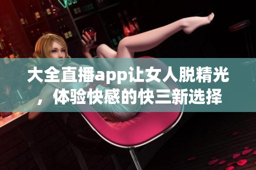 大全直播app让女人脱精光，体验快感的**新选择