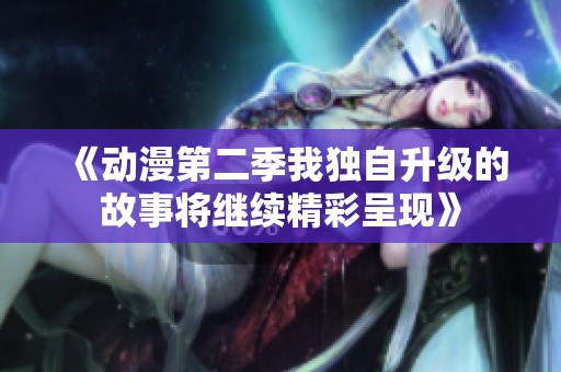 《动漫第二季我独自升级的故事将继续精彩呈现》