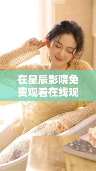 在星辰影院免费观看在线观看的电视节目大享受中，带你体验无限乐趣