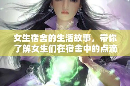 女生宿舍的生活故事，带你了解女生们在宿舍中的点滴体验与趣闻