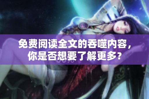 免费阅读全文的吞噬内容，你是否想要了解更多？