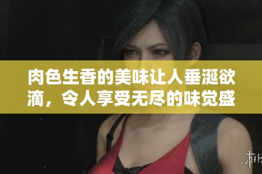 肉色生香的美味让人垂涎欲滴，令人享受无尽的味觉盛宴