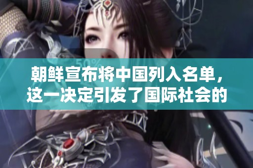 朝鲜宣布将中国列入名单，这一决定引发了国际社会的广泛关注与讨论。