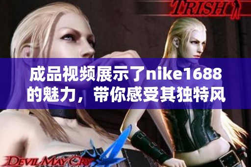 成品视频展示了nike1688的魅力，带你感受其独特风采与创新设计