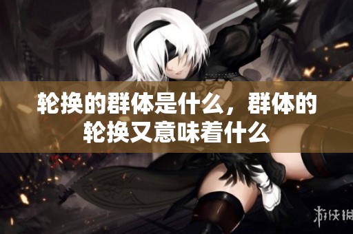 轮换的群体是什么，群体的轮换又意味着什么