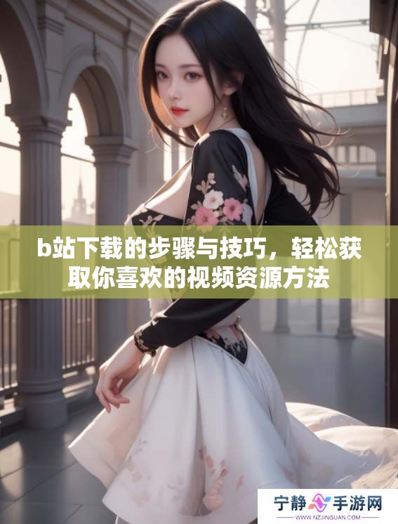 b站下载的步骤与技巧，轻松获取你喜欢的视频资源方法