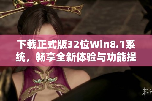下载正式版32位Win8.1系统，畅享全新体验与功能提升