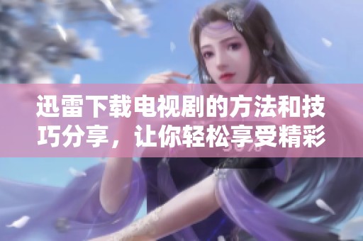 迅雷下载电视剧的方法和技巧分享，让你轻松享受精彩剧集