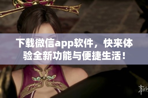下载微信app软件，快来体验全新功能与便捷生活！