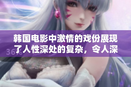 韩国电影中激情的戏份展现了人性深处的复杂，令人深思。