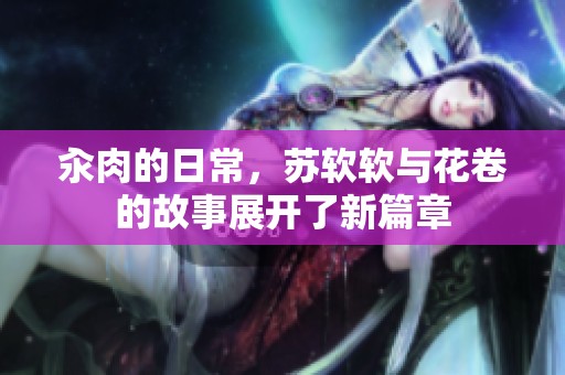 汆肉的日常，苏软软与花卷的故事展开了新篇章