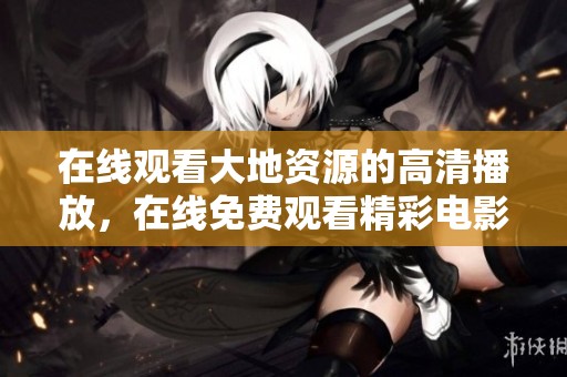 在线观看大地资源的高清播放，在线免费观看精彩电影内容。