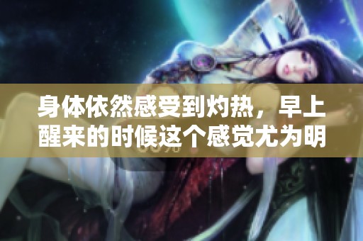 身体依然感受到灼热，早上醒来的时候这个感觉尤为明显
