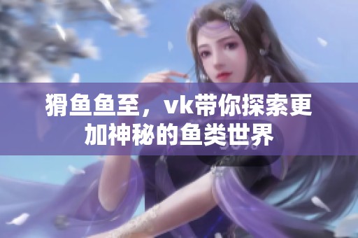 猾鱼鱼至，vk带你探索更加神秘的鱼类世界