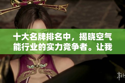 十大名牌排名中，揭晓空气能行业的实力竞争者。让我们一同了解这份榜单。