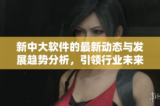 新中大软件的最新动态与发展趋势分析，引领行业未来的创新方向