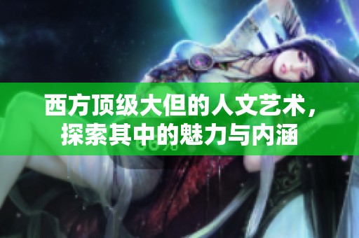 西方顶级大但的人文艺术，探索其中的魅力与内涵