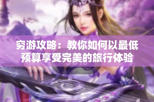 穷游攻略：教你如何以最低预算享受完美的旅行体验