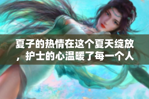 夏子的热情在这个夏天绽放，护士的心温暖了每一个人