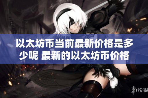 以太坊币当前最新价格是多少呢 最新的以太坊币价格信息分享给大家