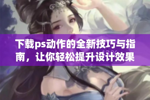 下载ps动作的全新技巧与指南，让你轻松提升设计效果