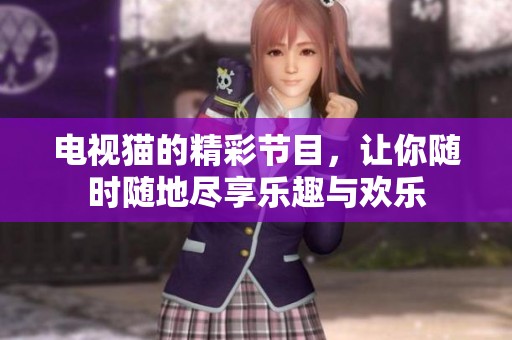 电视猫的精彩节目，让你随时随地尽享乐趣与欢乐