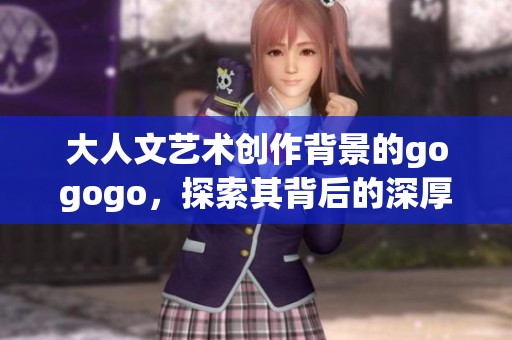 大人文艺术创作背景的gogogo，探索其背后的深厚故事与意义