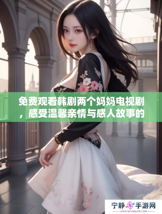 免费观看韩剧两个妈妈电视剧，感受温馨亲情与感人故事的碰撞