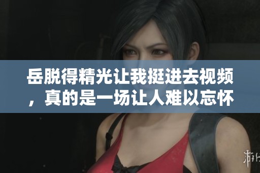 岳脱得精光让我挺进去视频，真的是一场让人难以忘怀的视觉盛宴。