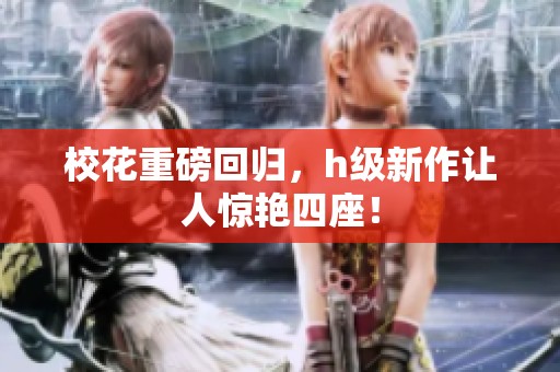 校花重磅回归，h级新作让人惊艳四座！