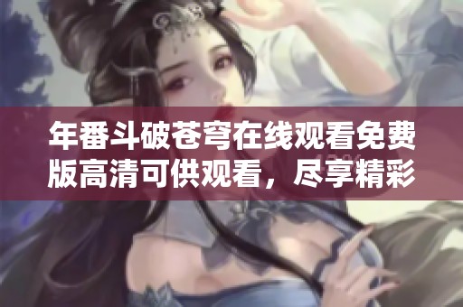 年番斗破苍穹在线观看免费版高清可供观看，尽享精彩剧情与热血战斗！