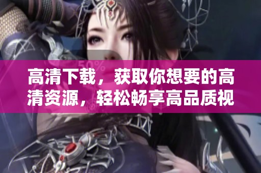高清下载，获取你想要的高清资源，轻松畅享高品质视觉体验！