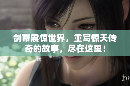 剑帝震惊世界，重写惊天传奇的故事，尽在这里！