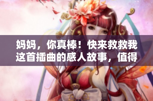 妈妈，你真棒！快来救救我这首插曲的感人故事，值得回味与思考