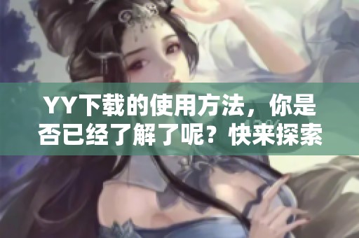 YY下载的使用方法，你是否已经了解了呢？快来探索YY下载的更多功能吧！