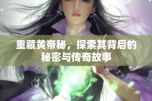 重藏黄帝秘，探索其背后的秘密与传奇故事