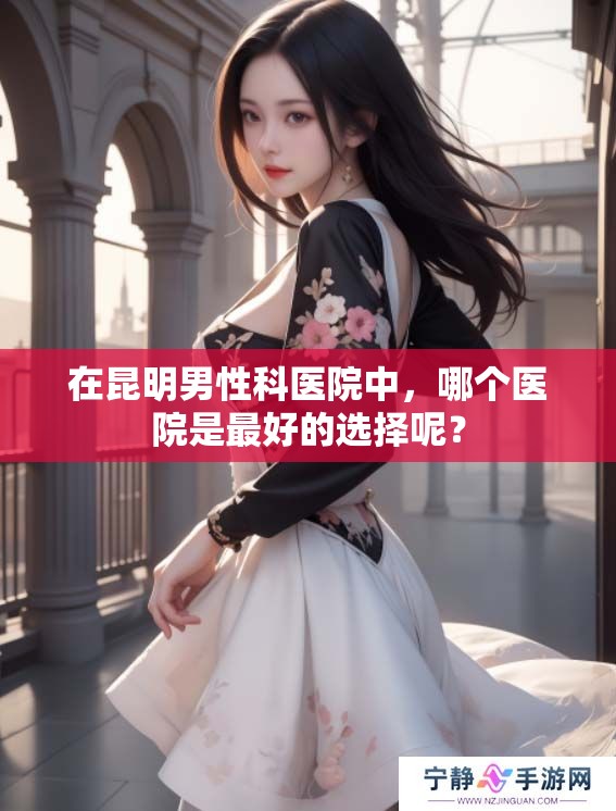 在昆明男性科医院中，哪个医院是最好的选择呢？